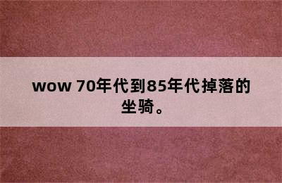 wow 70年代到85年代掉落的坐骑。